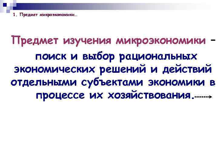 1. Предмет микроэкономики… Предмет изучения микроэкономики – поиск и выбор рациональных экономических решений и