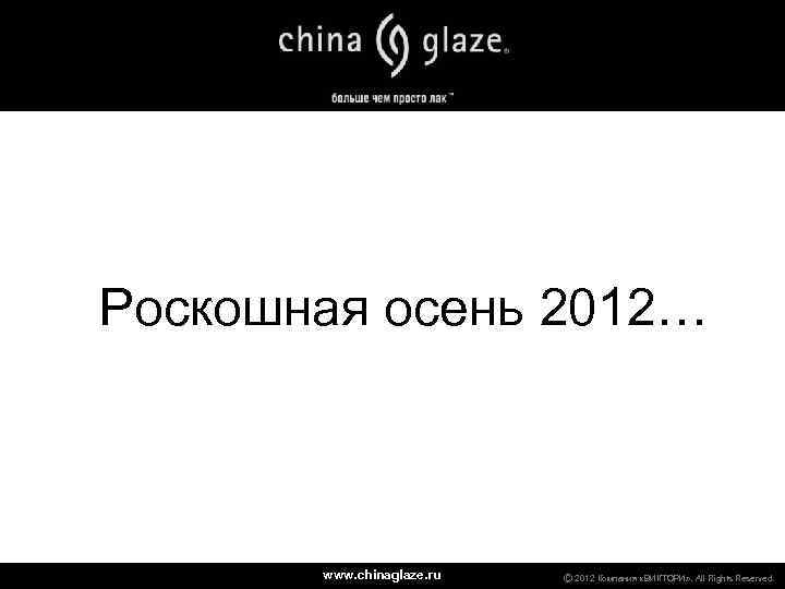 Роскошная осень 2012… www. chinaglaze. ru Ⓒ 2012 Компания «ВИКТОРИ» . All Rights Reserved.