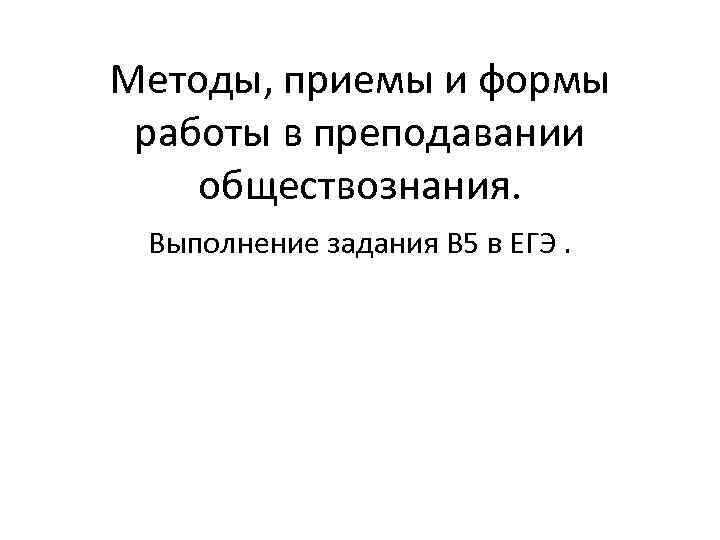 Методы, приемы и формы работы в преподавании обществознания. Выполнение задания В 5 в ЕГЭ.