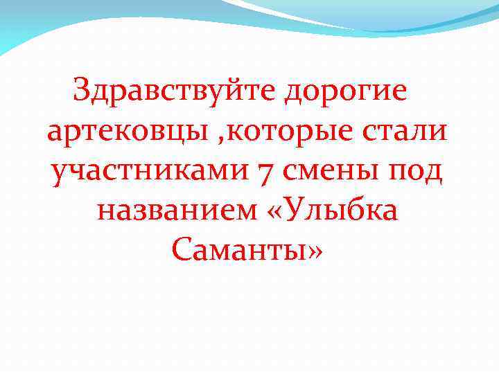 Здравствуйте дорогие артековцы , которые стали участниками 7 смены под названием «Улыбка Саманты» 