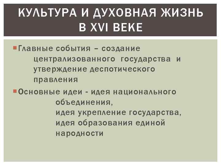 КУЛЬТУРА И ДУХОВНАЯ ЖИЗНЬ В XVI ВЕКЕ Главные события – создание централизованного государства и