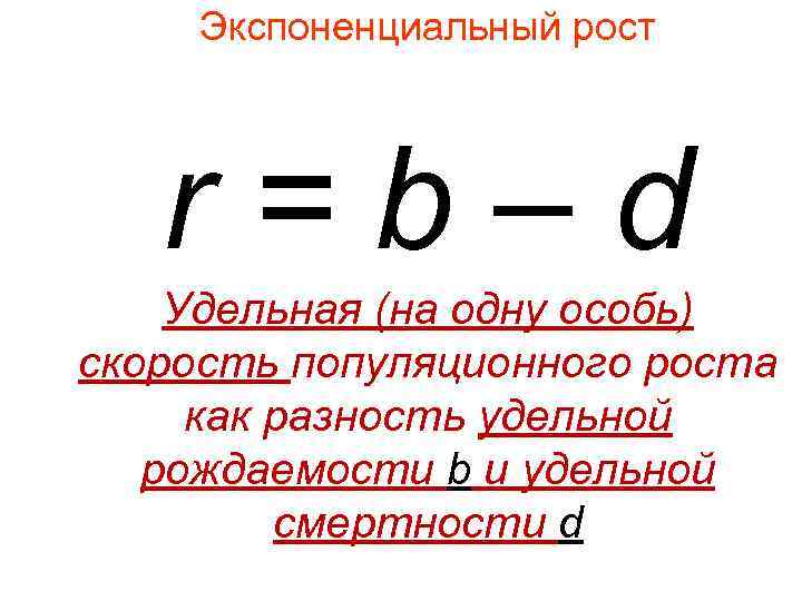 Экспоненциальный рост r=b–d Удельная (на одну особь) скорость популяционного роста как разность удельной рождаемости