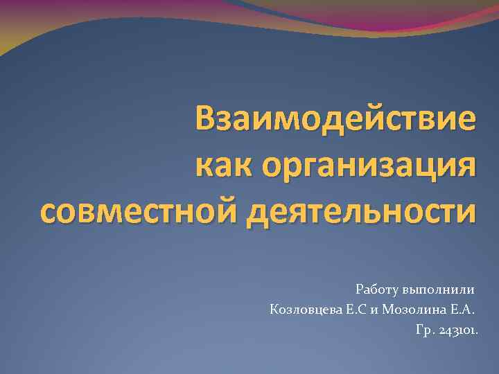 Взаимодействие как организация совместной деятельности Работу выполнили Козловцева Е. С и Мозолина Е. А.