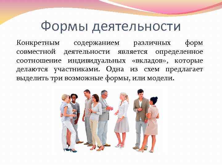 Формы деятельности Конкретным содержанием различных форм совместной деятельности является определенное соотношение индивидуальных «вкладов» ,