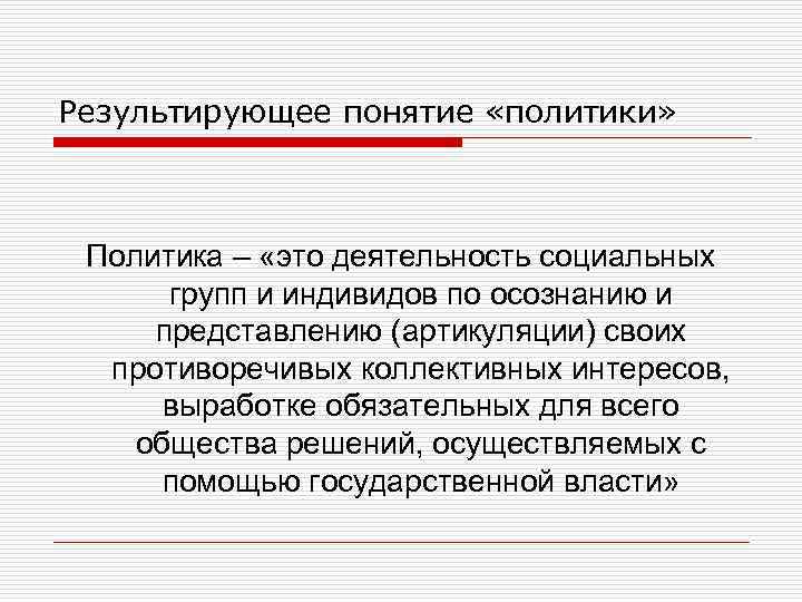 Результирующее понятие «политики» Политика – «это деятельность социальных групп и индивидов по осознанию и