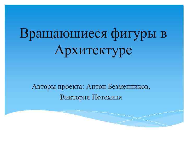 Вращающиеся фигуры в Архитектуре Авторы проекта: Антон Безменников, Виктория Потехина 