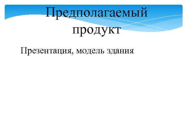 Предполагаемый продукт Презентация, модель здания 