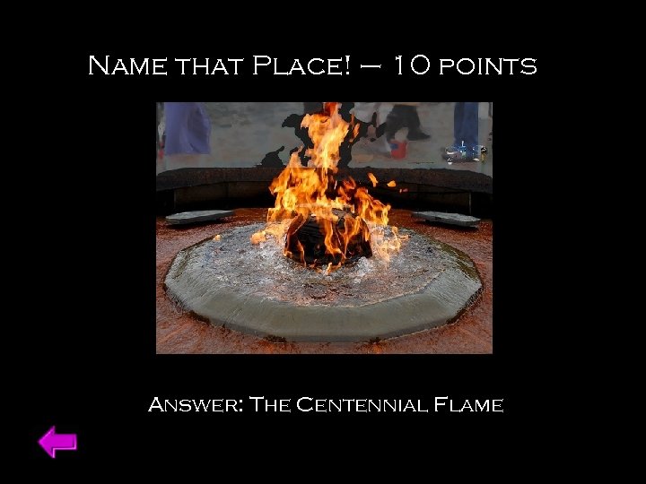 Name that Place! – 10 points Answer: The Centennial Flame 