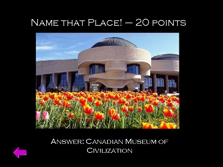 Name that Place! – 20 points Answer: Canadian Museum of Civilization 