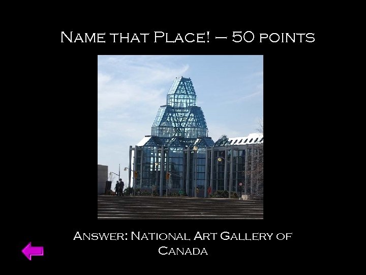 Name that Place! – 50 points Answer: National Art Gallery of Canada 