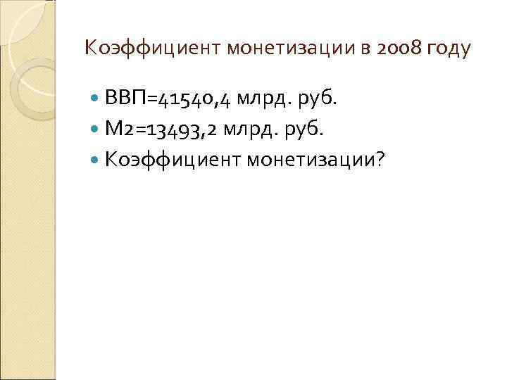 Коэффициент монетизации в 2008 году ВВП=41540, 4 млрд. руб. М 2=13493, 2 млрд. руб.