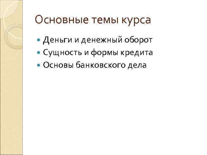 Основные темы курса Деньги и денежный оборот Сущность и формы кредита Основы банковского дела