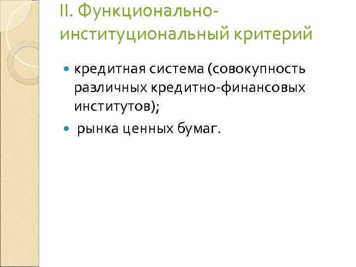 II. Функционально- институциональный критерий кредитная система (совокупность различных кредитно-финансовых институтов); рынка ценных бумаг. 