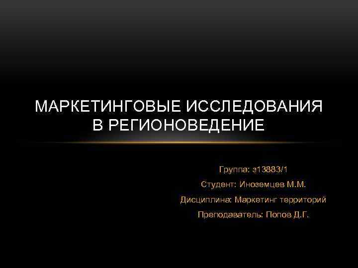 МАРКЕТИНГОВЫЕ ИССЛЕДОВАНИЯ В РЕГИОНОВЕДЕНИЕ Группа: з 13883/1 Студент: Иноземцев М. М. Дисциплина: Маркетинг территорий