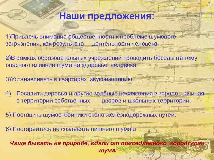 Наши предложения: 1)Привлечь внимание общественности к проблеме шумового загрязнения, как результата деятельности человека. 2)В