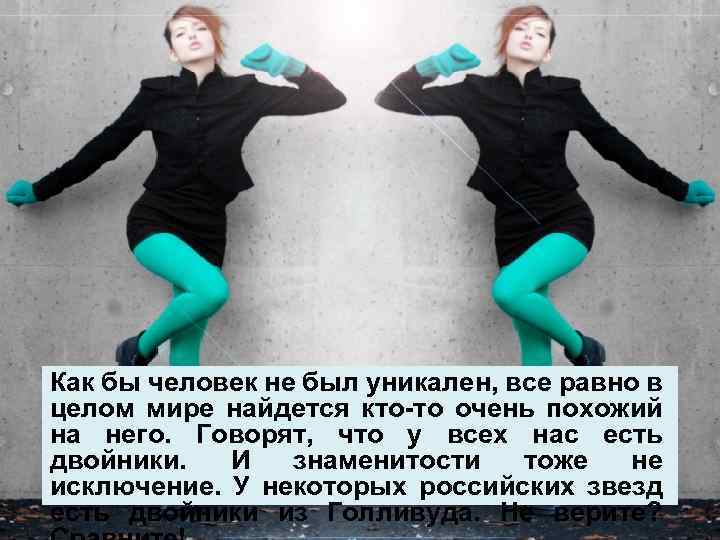 Как бы человек не был уникален, все равно в целом мире найдется кто-то очень