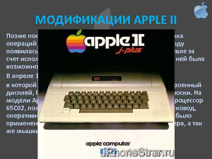 МОДИФИКАЦИИ APPLE II Позже появились модификации Apple II Plus (поддержка операций с плавающей точкой,