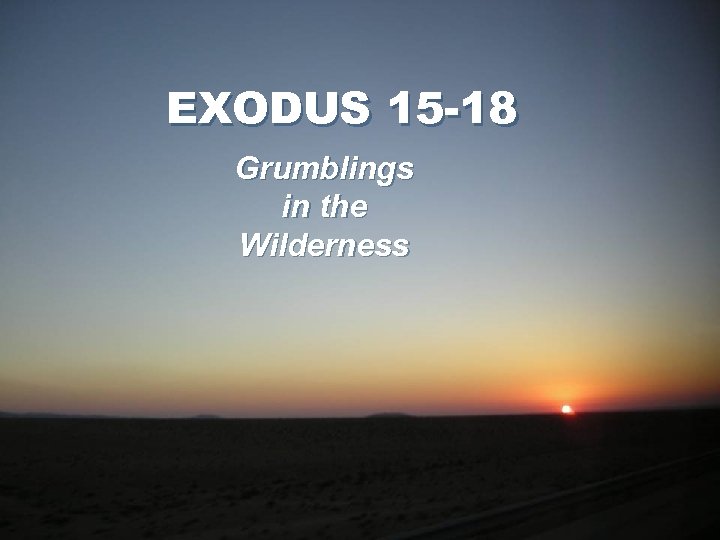 EXODUS 15 -18 Grumblings in the Wilderness 