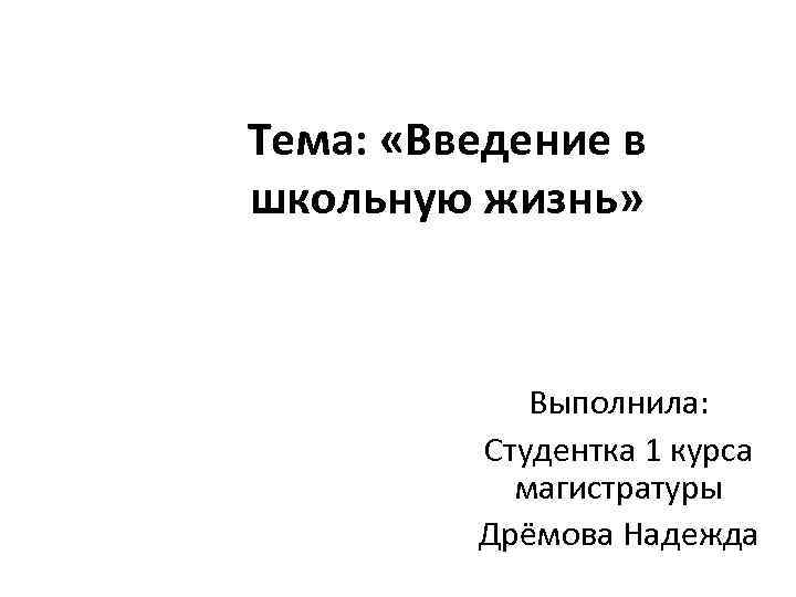 Тема: «Введение в школьную жизнь» Выполнила: Студентка 1 курса магистратуры Дрёмова Надежда 