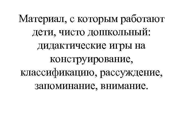 Материал, с которым работают дети, чисто дошкольный: дидактические игры на конструирование, классификацию, рассуждение, запоминание,