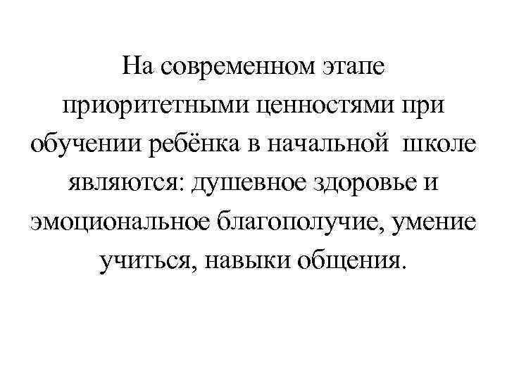 На современном этапе приоритетными ценностями при обучении ребёнка в начальной школе являются: душевное здоровье