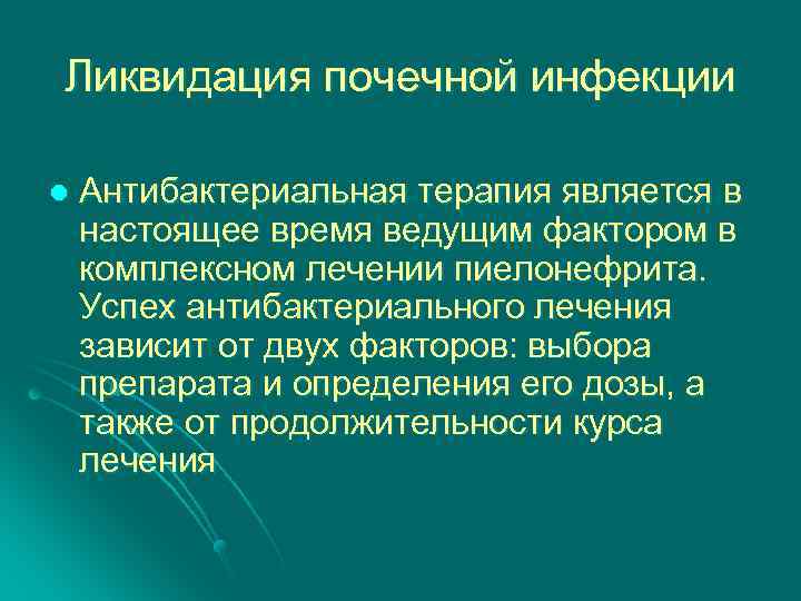 Ликвидация почечной инфекции l Антибактериальная терапия является в настоящее время ведущим фактором в комплексном