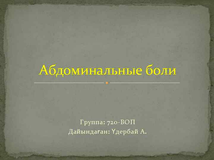 Абдоминальные боли Группа: 720 -ВОП Дайындаған: Үдербай А. 