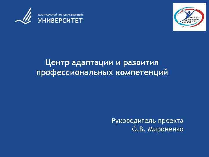 Центр адаптации и развития профессиональных компетенций Руководитель проекта О. В. Мироненко 