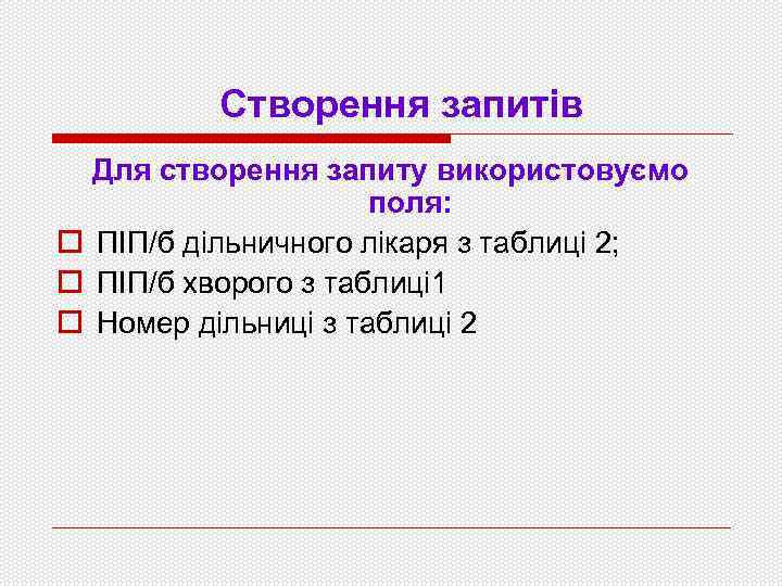 Створення запитів Для створення запиту використовуємо поля: o ПІП/б дільничного лікаря з таблиці 2;