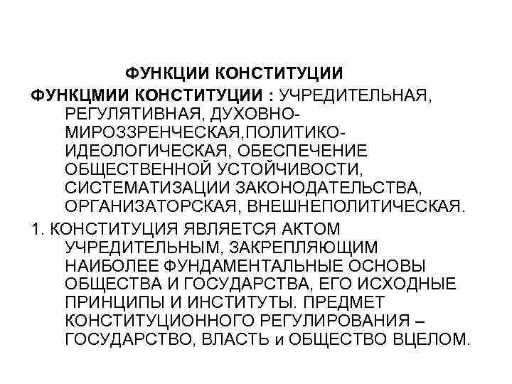 ФУНКЦИИ КОНСТИТУЦИИ ФУНКЦМИИ КОНСТИТУЦИИ : УЧРЕДИТЕЛЬНАЯ, РЕГУЛЯТИВНАЯ, ДУХОВНОМИРОЗЗРЕНЧЕСКАЯ, ПОЛИТИКОИДЕОЛОГИЧЕСКАЯ, ОБЕСПЕЧЕНИЕ ОБЩЕСТВЕННОЙ УСТОЙЧИВОСТИ, СИСТЕМАТИЗАЦИИ ЗАКОНОДАТЕЛЬСТВА,