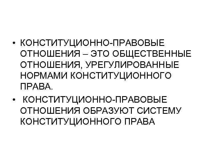  • КОНСТИТУЦИОННО-ПРАВОВЫЕ ОТНОШЕНИЯ – ЭТО ОБЩЕСТВЕННЫЕ ОТНОШЕНИЯ, УРЕГУЛИРОВАННЫЕ НОРМАМИ КОНСТИТУЦИОННОГО ПРАВА. • КОНСТИТУЦИОННО-ПРАВОВЫЕ