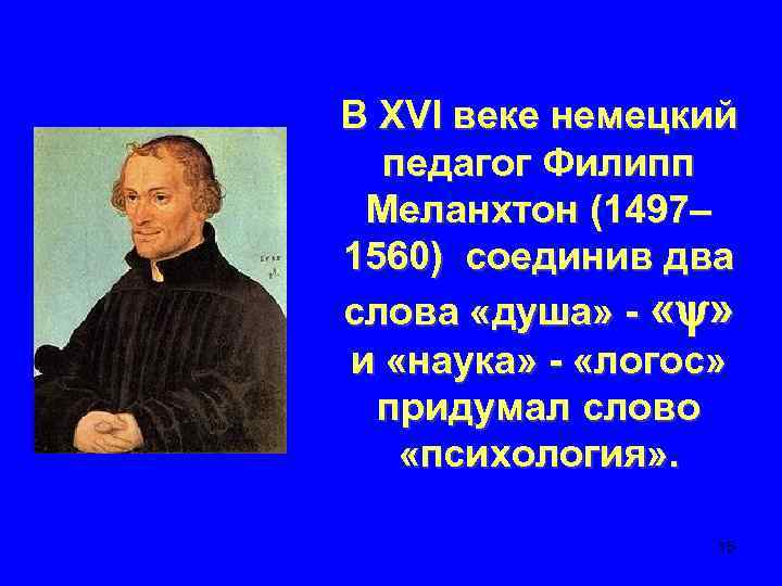 В ХVI веке немецкий педагог Филипп Меланхтон (1497– 1560) соединив два слова «душа» -