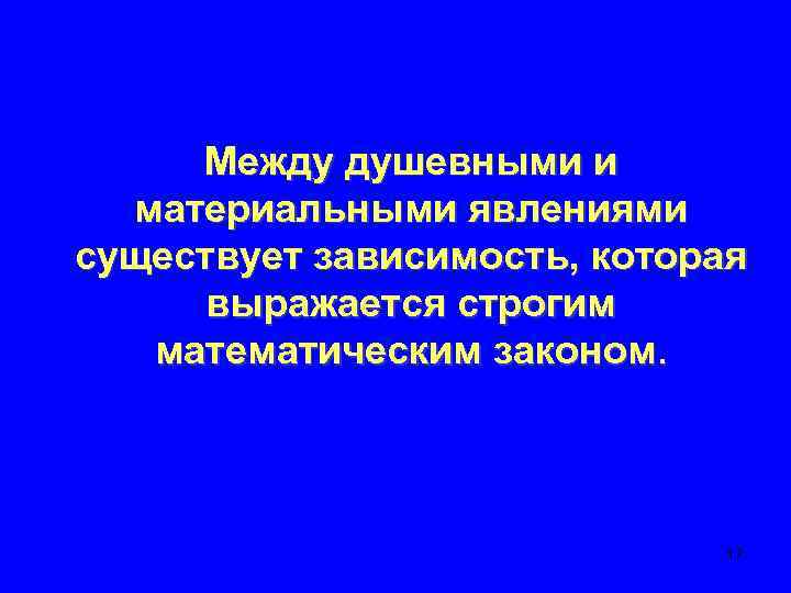 Между душевными и материальными явлениями существует зависимость, которая выражается строгим математическим законом. 17 