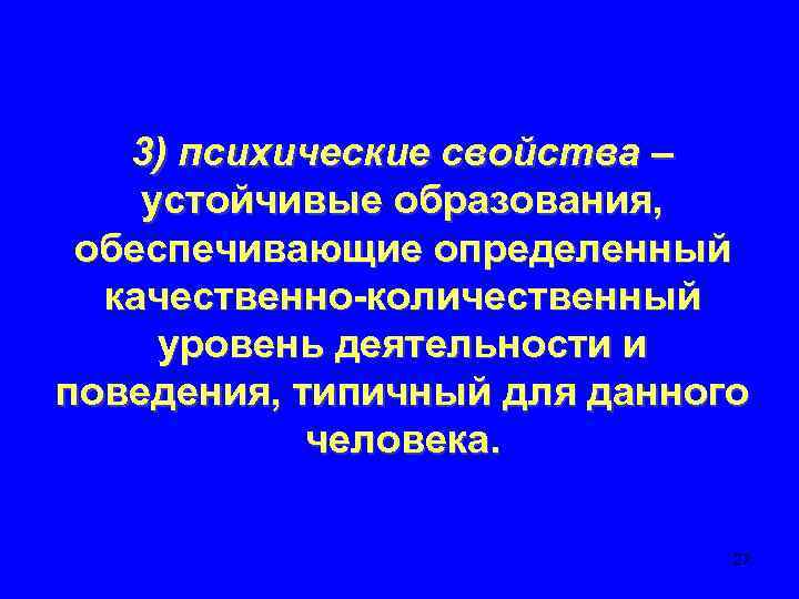3) психические свойства – устойчивые образования, обеспечивающие определенный качественно-количественный уровень деятельности и поведения, типичный