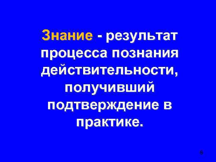 Знание - результат процесса познания действительности, получивший подтверждение в практике. 6 
