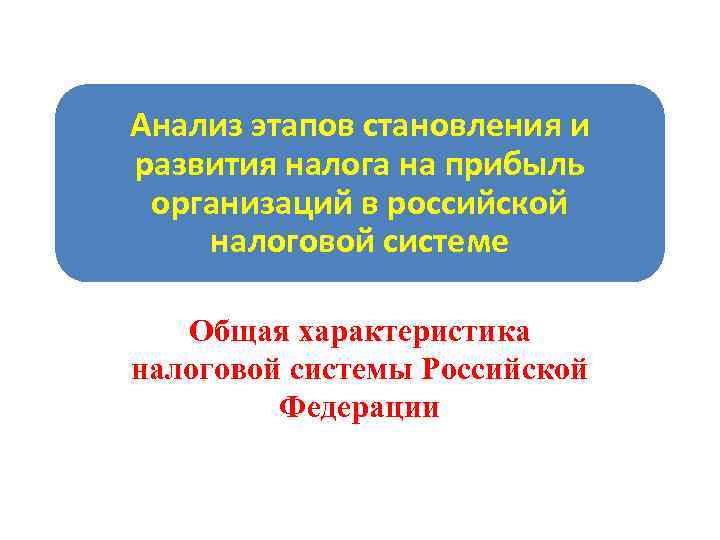 Анализ этапов становления и развития налога на прибыль организаций в российской налоговой системе Общая