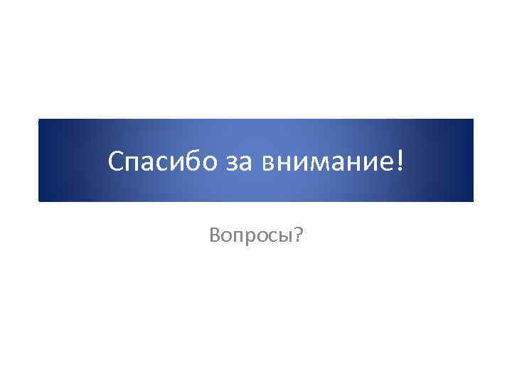 Спасибо за внимание! Вопросы? 