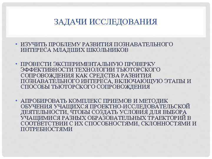ЗАДАЧИ ИССЛЕДОВАНИЯ • ИЗУЧИТЬ ПРОБЛЕМУ РАЗВИТИЯ ПОЗНАВАТЕЛЬНОГО ИНТЕРЕСА МЛАДШИХ ШКОЛЬНИКОВ • ПРОВЕСТИ ЭКСПЕРИМЕНТАЛЬНУЮ ПРОВЕРКУ