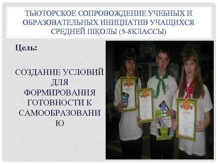 ТЬЮТОРСКОЕ СОПРОВОЖДЕНИЕ УЧЕБНЫХ И ОБРАЗОВАТЕЛЬНЫХ ИНИЦИАТИВ УЧАЩИХСЯ СРЕДНЕЙ ШКОЛЫ (5 -8 КЛАССЫ) Цель: СОЗДАНИЕ