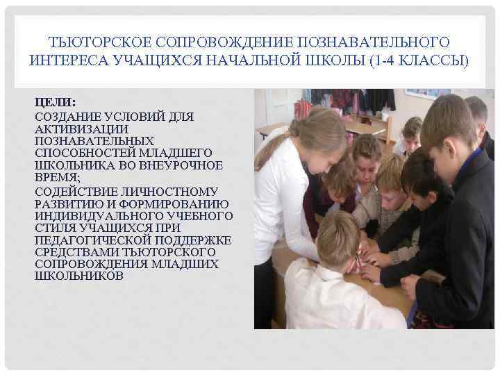 ТЬЮТОРСКОЕ СОПРОВОЖДЕНИЕ ПОЗНАВАТЕЛЬНОГО ИНТЕРЕСА УЧАЩИХСЯ НАЧАЛЬНОЙ ШКОЛЫ (1 -4 КЛАССЫ) ЦЕЛИ: СОЗДАНИЕ УСЛОВИЙ ДЛЯ