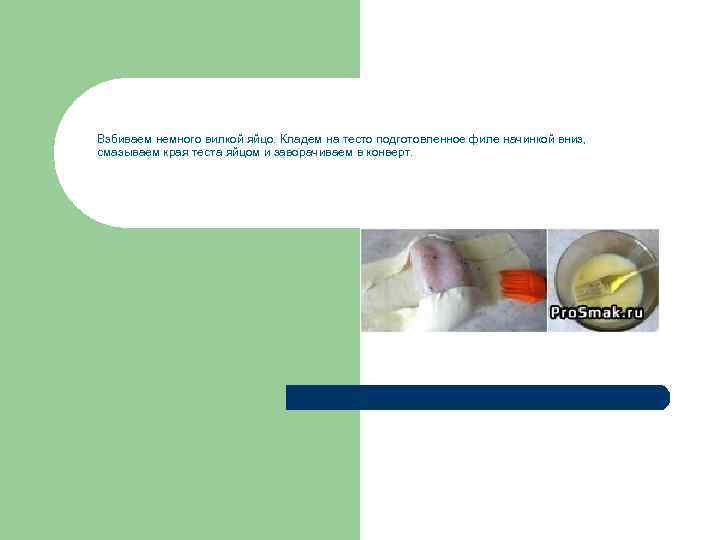 Взбиваем немного вилкой яйцо. Кладем на тесто подготовленное филе начинкой вниз, смазываем края теста