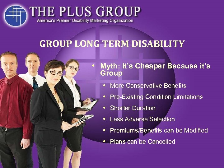 GROUP LONG TERM DISABILITY • Myth: It’s Cheaper Because it’s Group • More Conservative