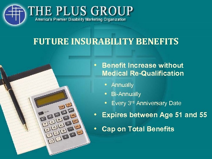 FUTURE INSURABILITY BENEFITS • Benefit Increase without Medical Re-Qualification • Annually • Bi-Annually •