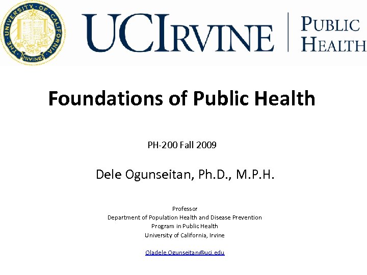 Foundations of Public Health PH‐ 200 Fall 2009 Dele Ogunseitan, Ph. D. , M.