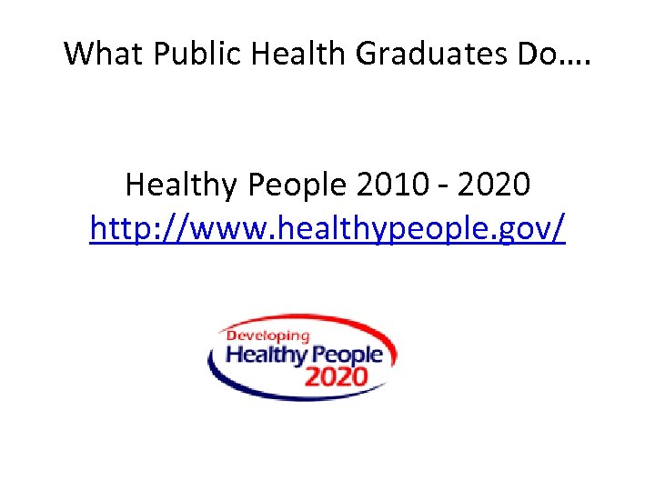 What Public Health Graduates Do…. Healthy People 2010 ‐ 2020 http: //www. healthypeople. gov/
