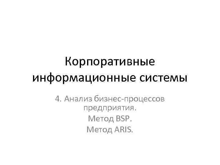 Корпоративные информационные системы 4. Анализ бизнес-процессов предприятия. Метод BSP. Метод ARIS. 