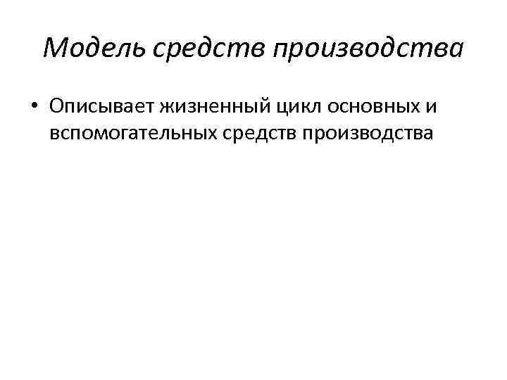 Модель средств производства • Описывает жизненный цикл основных и вспомогательных средств производства 