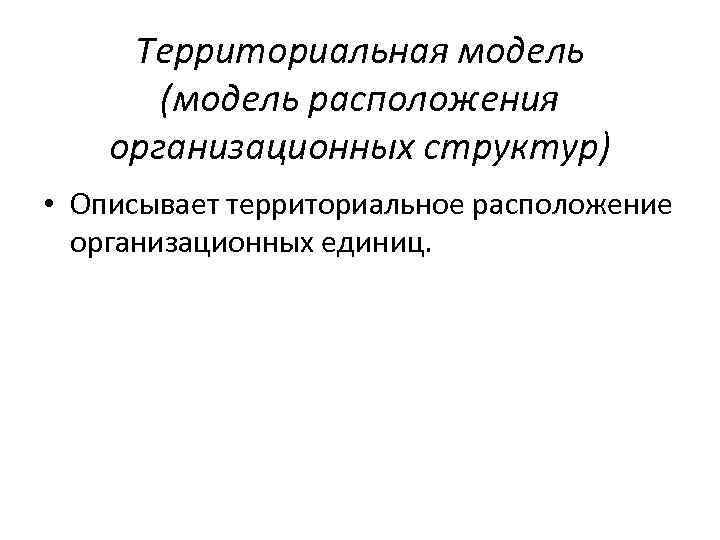 Территориальная модель (модель расположения организационных структур) • Описывает территориальное расположение организационных единиц. 