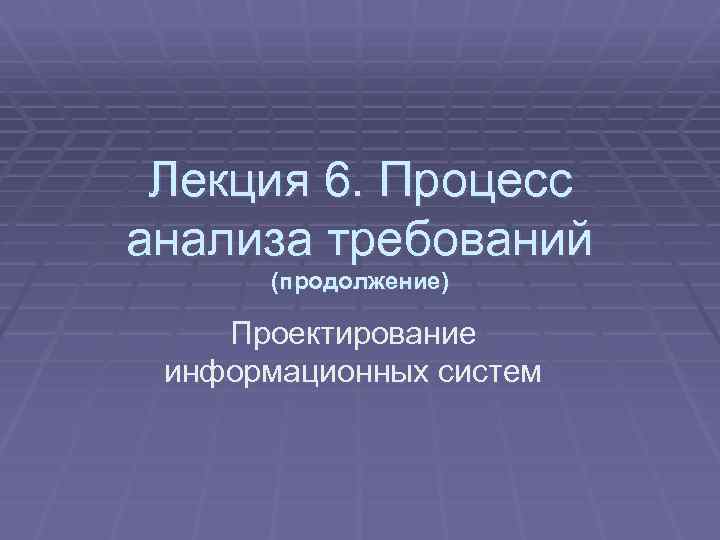 Лекция 6. Процесс анализа требований (продолжение) Проектирование информационных систем 