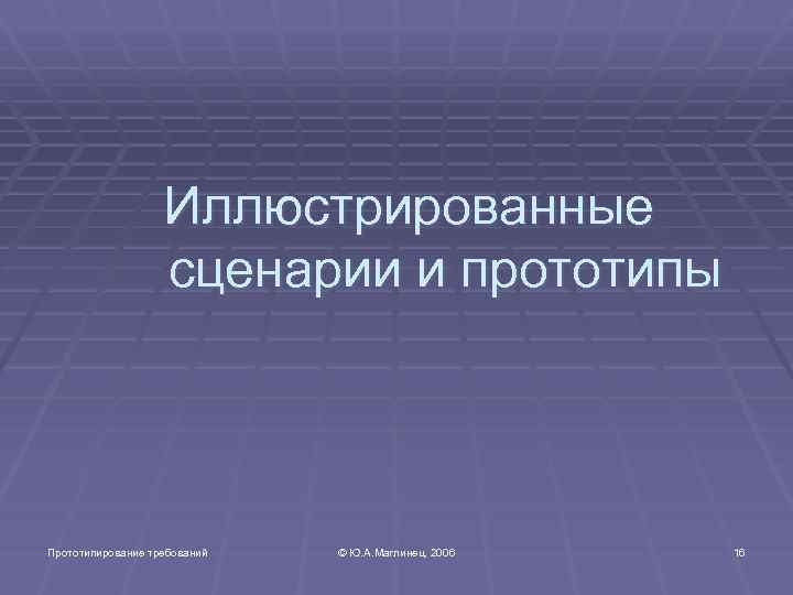 Иллюстрированные сценарии и прототипы Прототипирование требований © Ю. А. Маглинец, 2006 16 